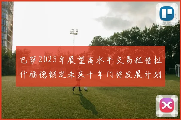 巴萨2025年展望高水平交易租借拉什福德锁定未来十年门将发展计划