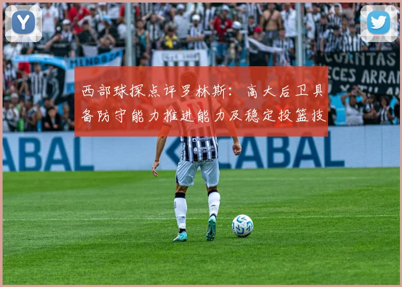 西部球探点评罗林斯：高大后卫具备防守能力推进能力及稳定投篮技巧