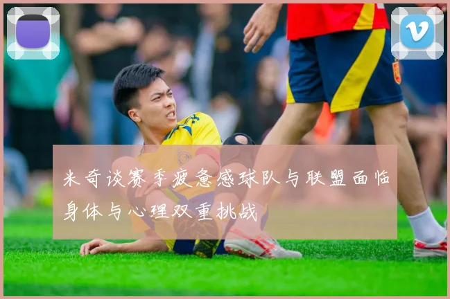米奇谈赛季疲惫感球队与联盟面临身体与心理双重挑战