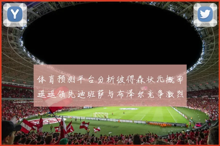 体育预测平台分析彼得森状元概率遥遥领先迪班萨与布泽尔竞争激烈