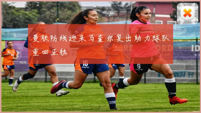 曼联防线迎来马奎尔复出助力球队重回正轨