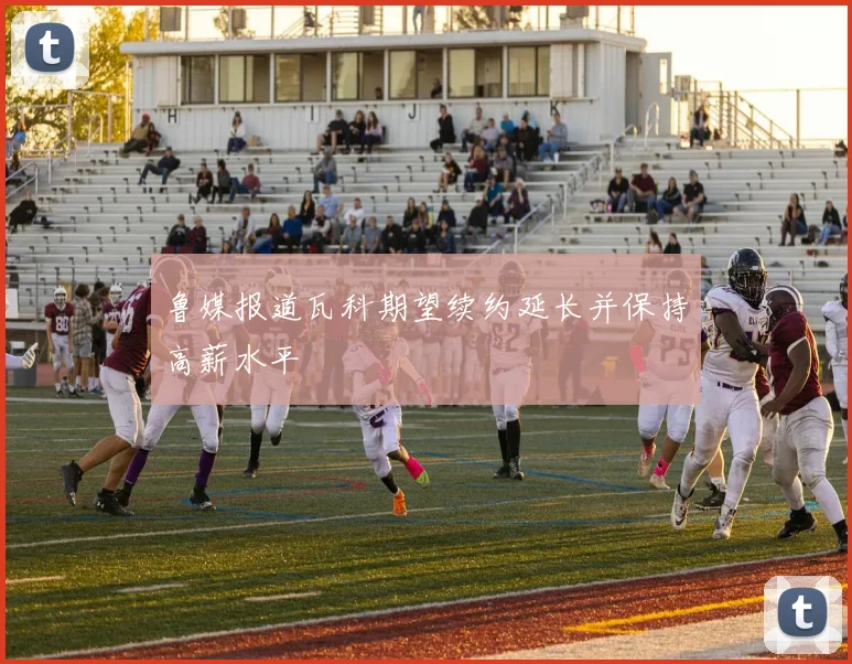 鲁媒报道瓦科期望续约延长并保持高薪水平