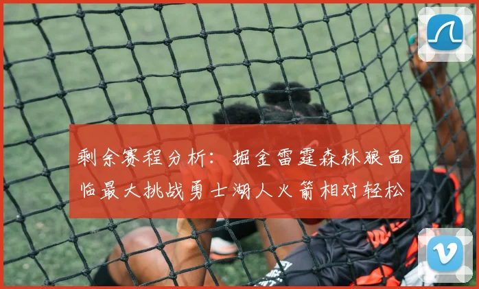 剩余赛程分析：掘金雷霆森林狼面临最大挑战勇士湖人火箭相对轻松