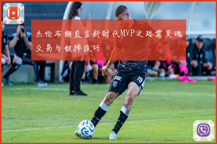 杰伦布朗直言新时代MVP之路需灵魂交易与假摔技巧