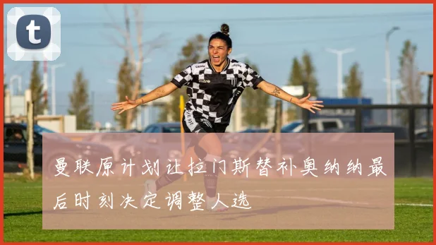 曼联原计划让拉门斯替补奥纳纳最后时刻决定调整人选