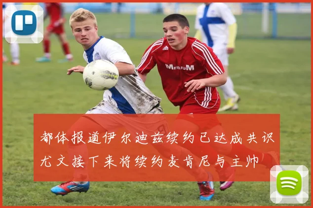 都体报道伊尔迪兹续约已达成共识尤文接下来将续约麦肯尼与主帅