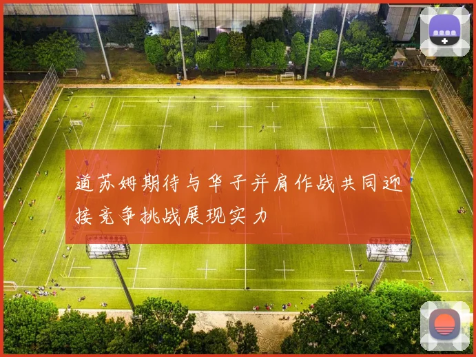 道苏姆期待与华子并肩作战共同迎接竞争挑战展现实力