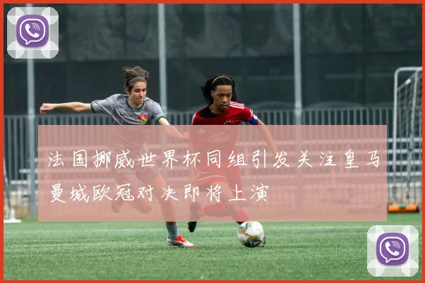 法国挪威世界杯同组引发关注皇马曼城欧冠对决即将上演