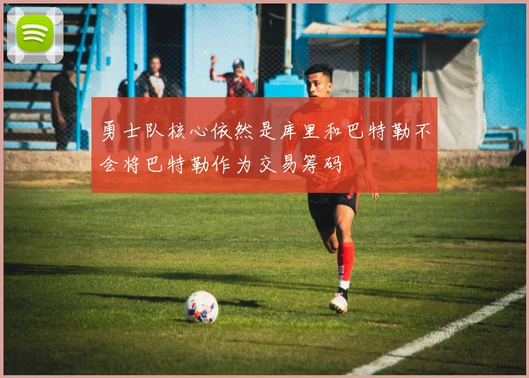 勇士队核心依然是库里和巴特勒不会将巴特勒作为交易筹码