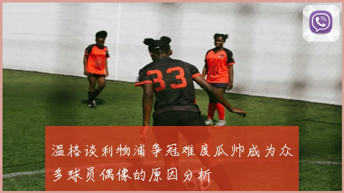 温格谈利物浦争冠难度瓜帅成为众多球员偶像的原因分析