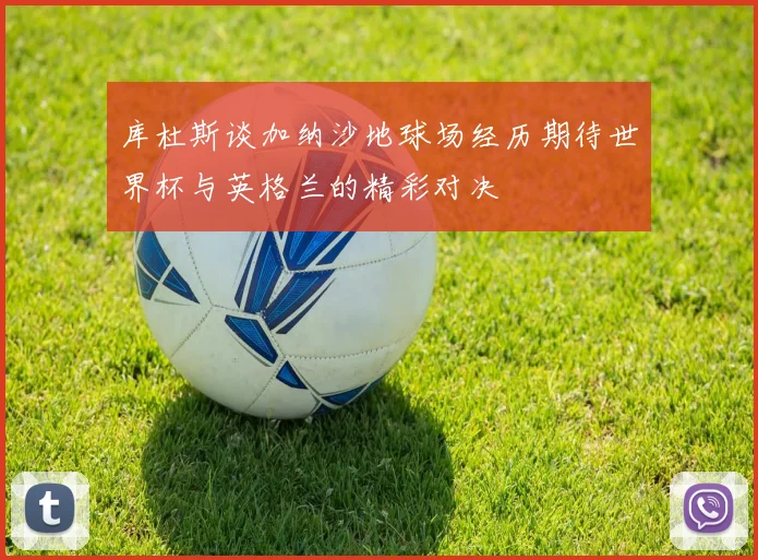 库杜斯谈加纳沙地球场经历期待世界杯与英格兰的精彩对决