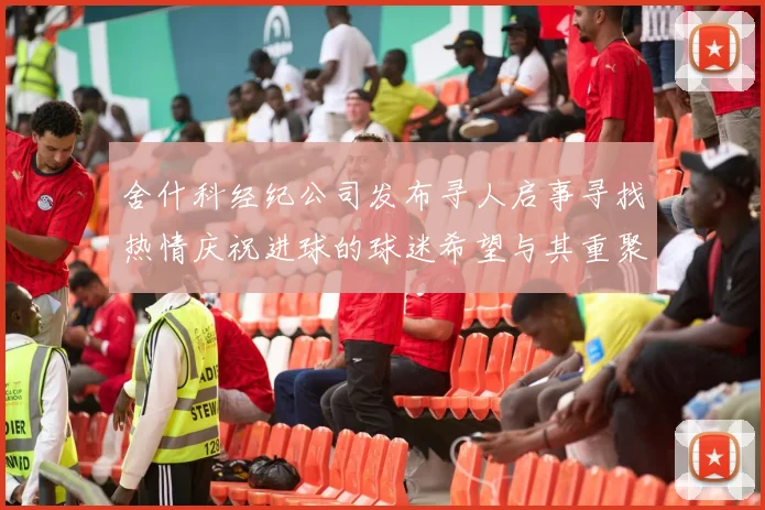 舍什科经纪公司发布寻人启事寻找热情庆祝进球的球迷希望与其重聚