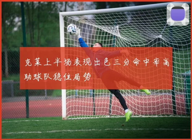 克莱上半场表现出色三分命中率高助球队稳住局势