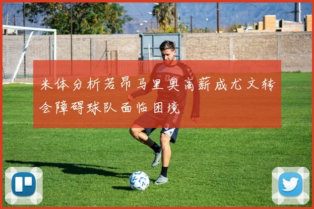 米体分析若昂马里奥高薪成尤文转会障碍球队面临困境