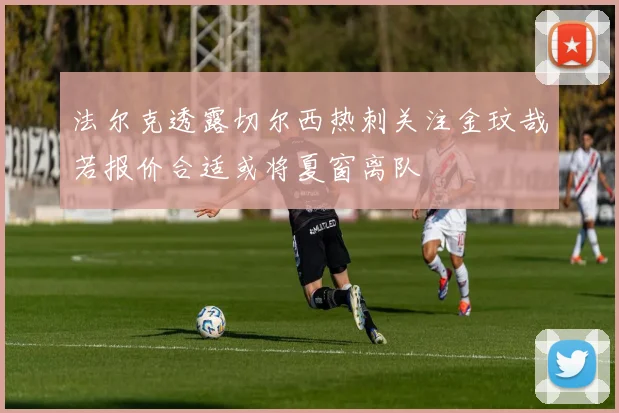 法尔克透露切尔西热刺关注金玟哉若报价合适或将夏窗离队