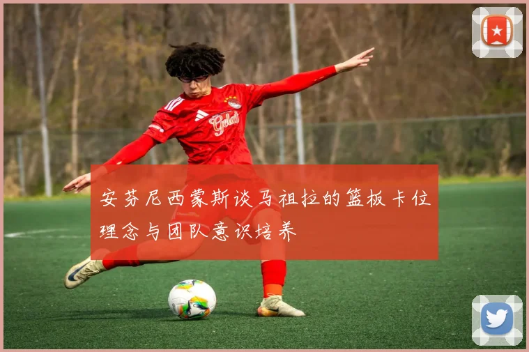 安芬尼西蒙斯谈马祖拉的篮板卡位理念与团队意识培养