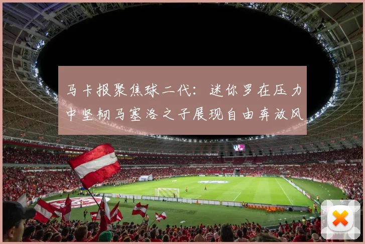 马卡报聚焦球二代：迷你罗在压力中坚韧马塞洛之子展现自由奔放风采