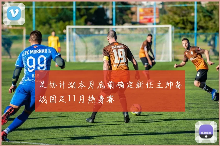 足协计划本月底前确定新任主帅备战国足11月热身赛
