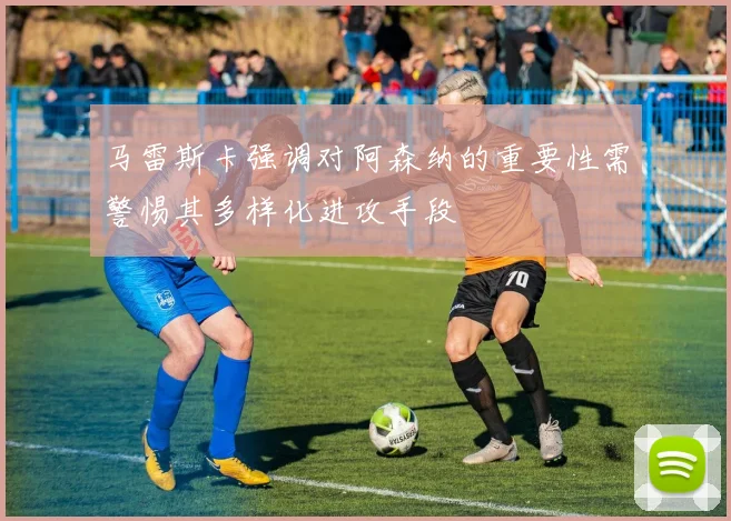 马雷斯卡强调对阿森纳的重要性需警惕其多样化进攻手段