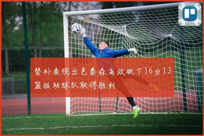 替补表现出色泰森高效砍下16分13篮板助球队取得胜利