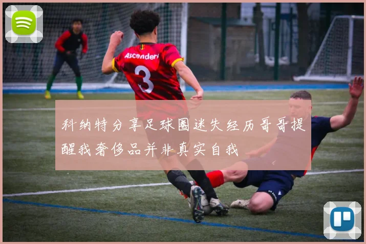 科纳特分享足球圈迷失经历哥哥提醒我奢侈品并非真实自我