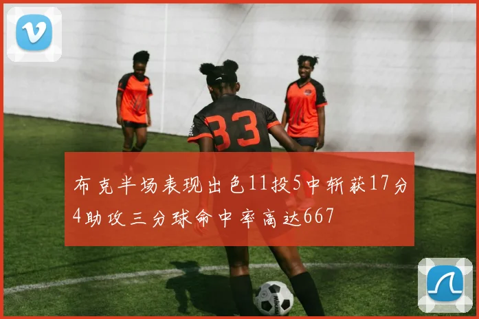 布克半场表现出色11投5中斩获17分4助攻三分球命中率高达667