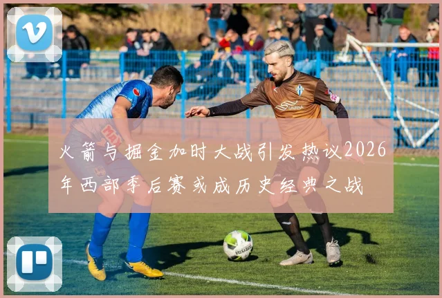 火箭与掘金加时大战引发热议2026年西部季后赛或成历史经典之战