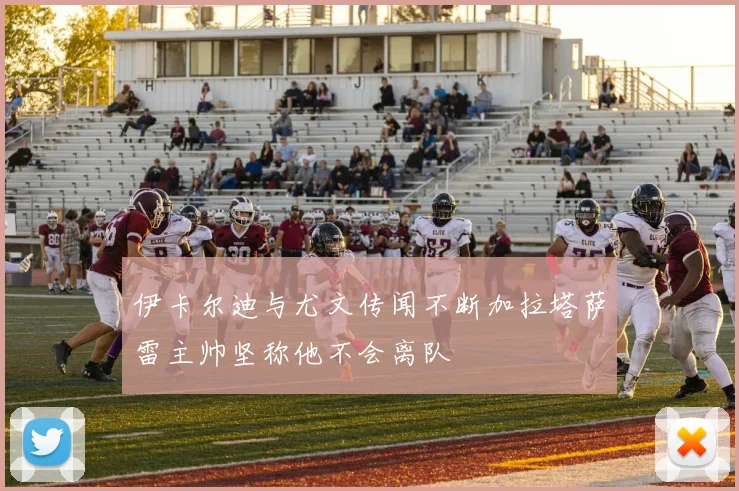 伊卡尔迪与尤文传闻不断加拉塔萨雷主帅坚称他不会离队