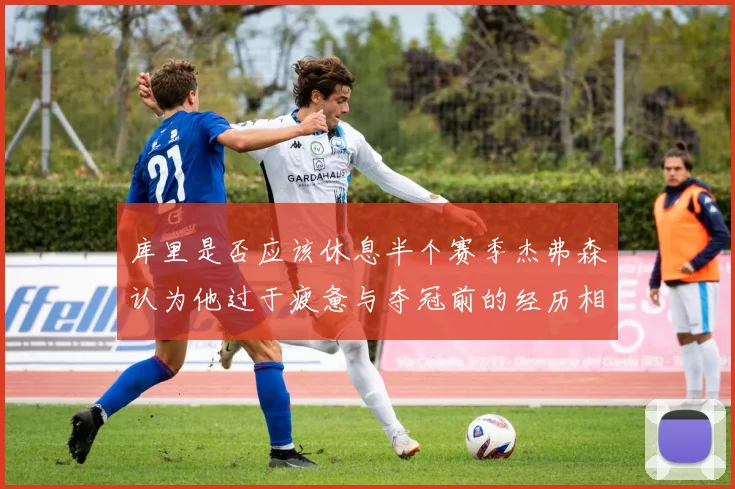 库里是否应该休息半个赛季杰弗森认为他过于疲惫与夺冠前的经历相似