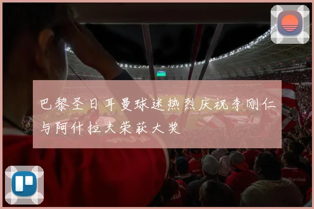 巴黎圣日耳曼球迷热烈庆祝李刚仁与阿什拉夫荣获大奖