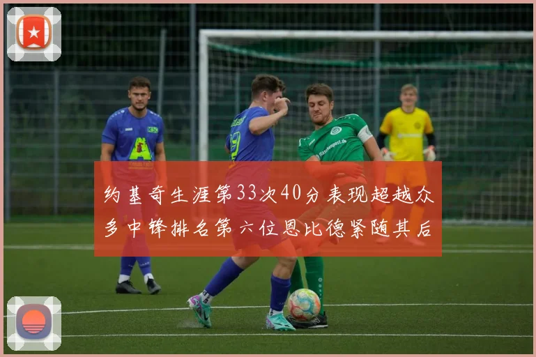 约基奇生涯第33次40分表现超越众多中锋排名第六位恩比德紧随其后
