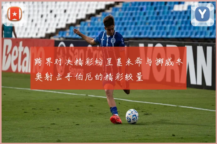 跨界对决精彩纷呈基米希与挪威冬奥射击手伯厄的精彩较量