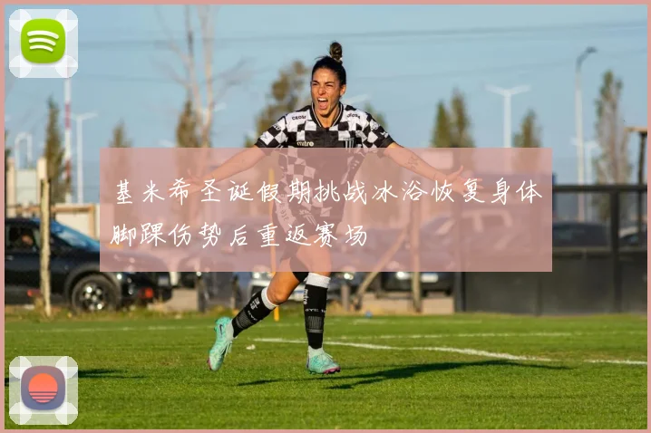 基米希圣诞假期挑战冰浴恢复身体脚踝伤势后重返赛场