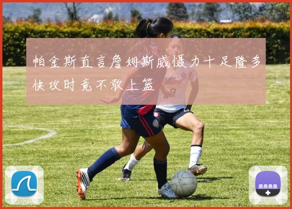 帕金斯直言詹姆斯威慑力十足隆多快攻时竟不敢上篮