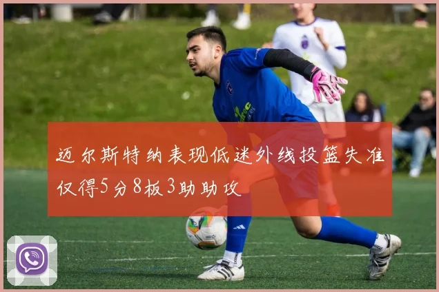 迈尔斯特纳表现低迷外线投篮失准仅得5分8板3助助攻