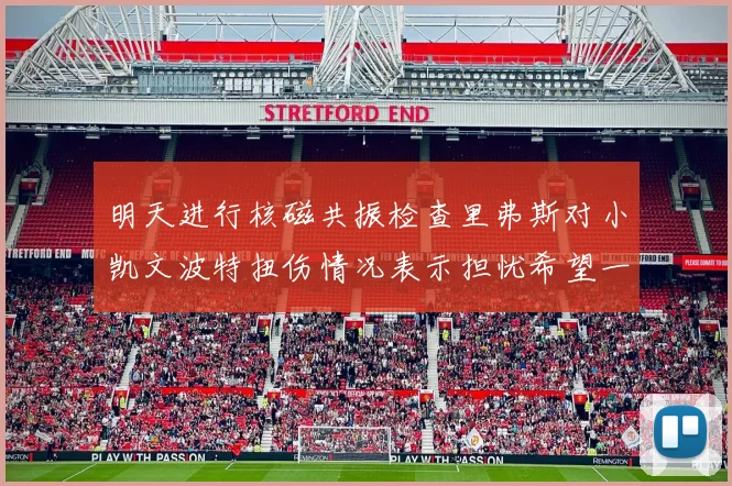 明天进行核磁共振检查里弗斯对小凯文波特扭伤情况表示担忧希望一切顺利