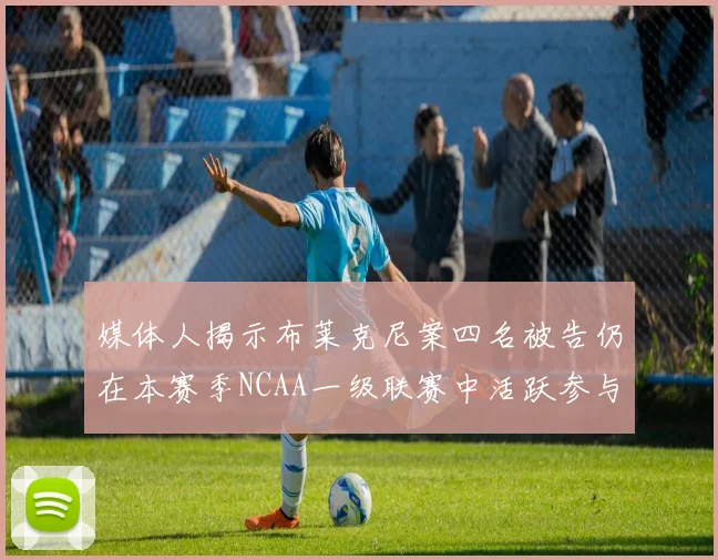 媒体人揭示布莱克尼案四名被告仍在本赛季NCAA一级联赛中活跃参与