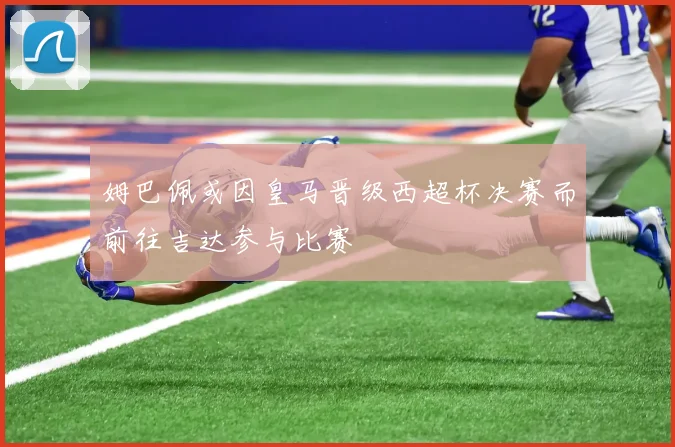 姆巴佩或因皇马晋级西超杯决赛而前往吉达参与比赛