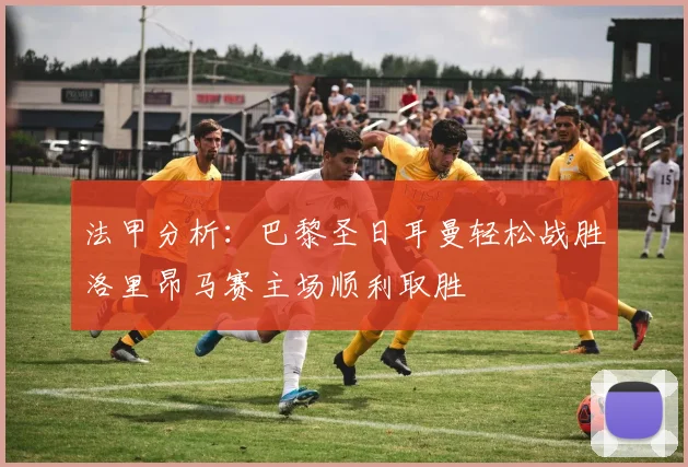 法甲分析：巴黎圣日耳曼轻松战胜洛里昂马赛主场顺利取胜