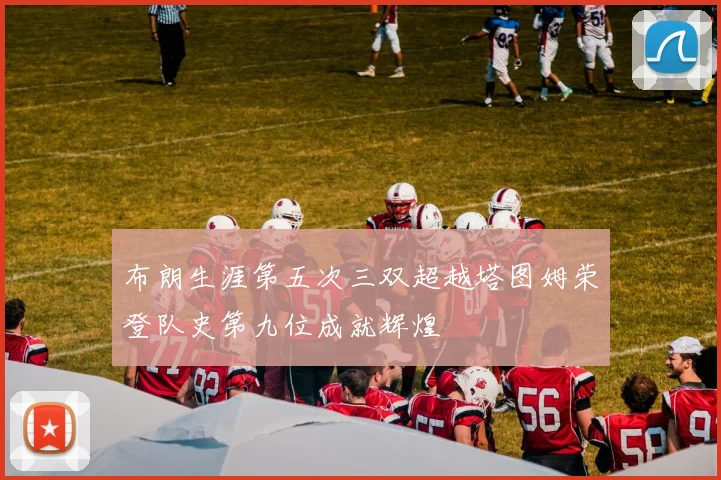 布朗生涯第五次三双超越塔图姆荣登队史第九位成就辉煌