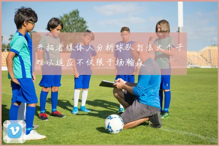 开拓者媒体人分析球队打法大个子难以适应不仅限于杨瀚森