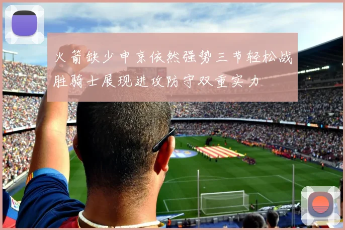 火箭缺少申京依然强势三节轻松战胜骑士展现进攻防守双重实力