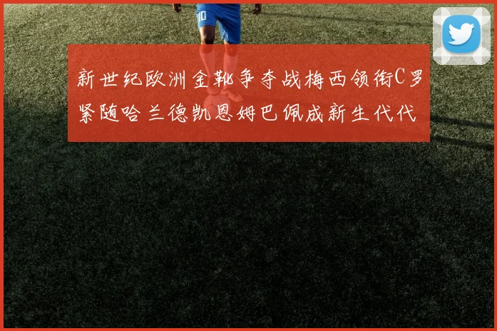 新世纪欧洲金靴争夺战梅西领衔C罗紧随哈兰德凯恩姆巴佩成新生代代表