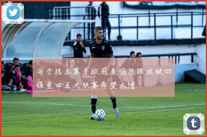 海于格本赛季欧冠表现抢眼攻破四强重回五大联赛希望大增